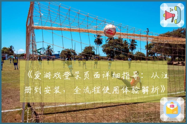 《爱游戏登录页面详细指导:从注册到安装,全流程使用体验解析》
