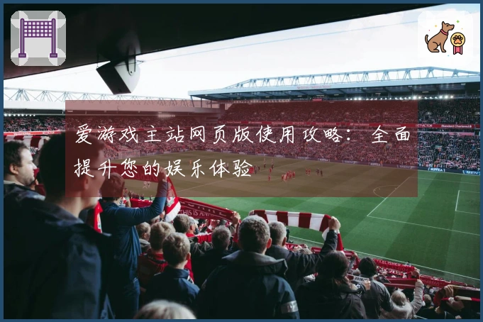 爱游戏主站网页版使用攻略：全面提升您的娱乐体验