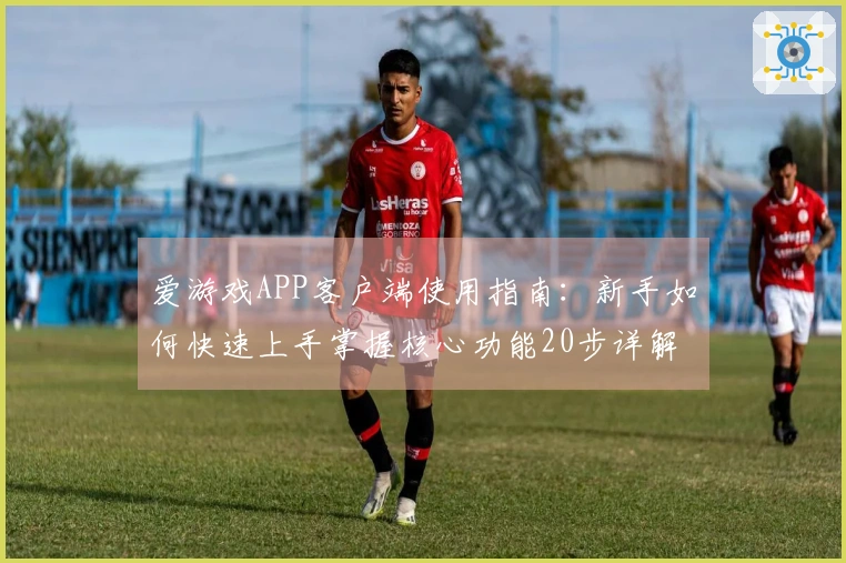 爱游戏APP客户端使用指南：新手如何快速上手掌握核心功能20步详解
