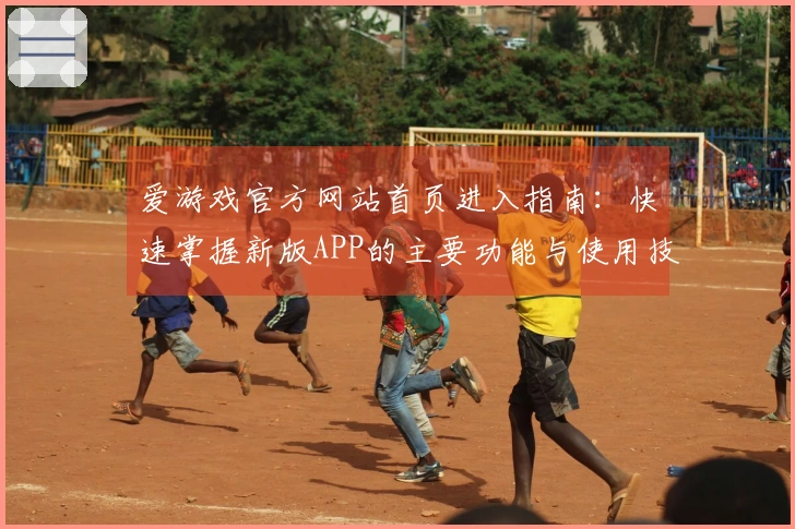 爱游戏官方网站首页进入指南:快速掌握新版APP的主要功能与使用技巧