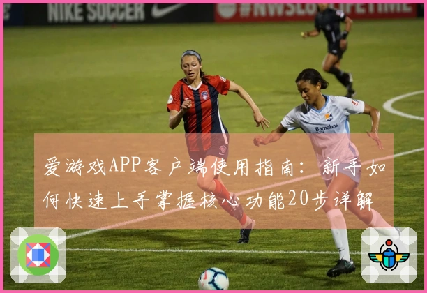 爱游戏APP客户端使用指南：新手如何快速上手掌握核心功能20步详解