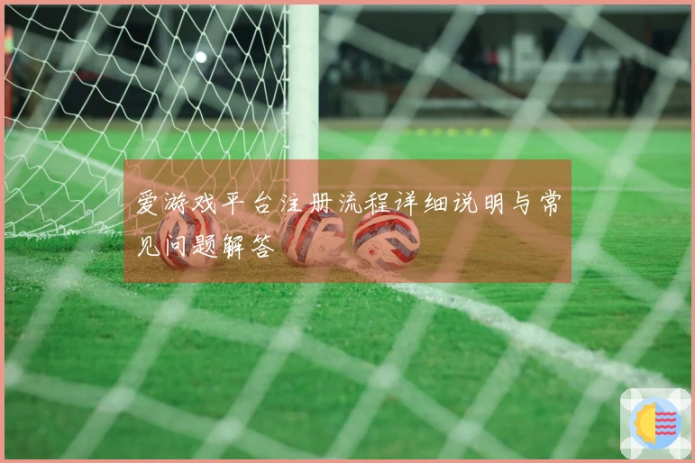 爱游戏平台注册流程详细说明与常见问题解答