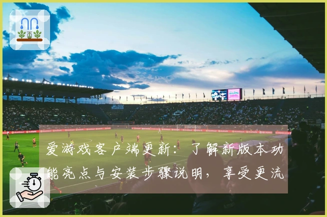爱游戏客户端更新:了解新版本功能亮点与安装步骤说明,享受更流畅的娱乐体验