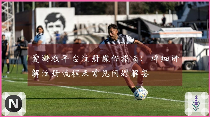 爱游戏平台注册操作指南：详细讲解注册流程及常见问题解答