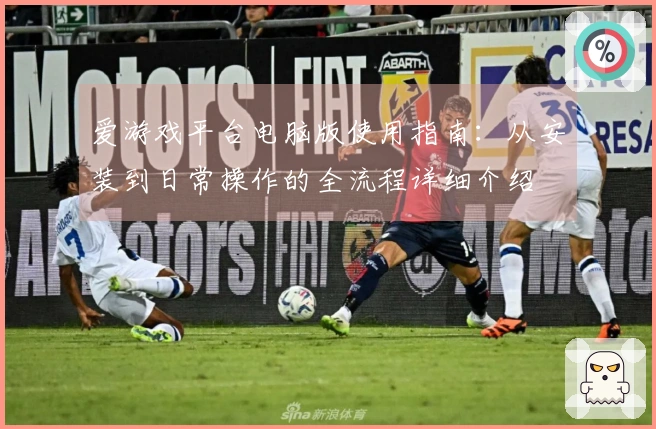 爱游戏平台电脑版使用指南:从安装到日常操作的全流程详细介绍