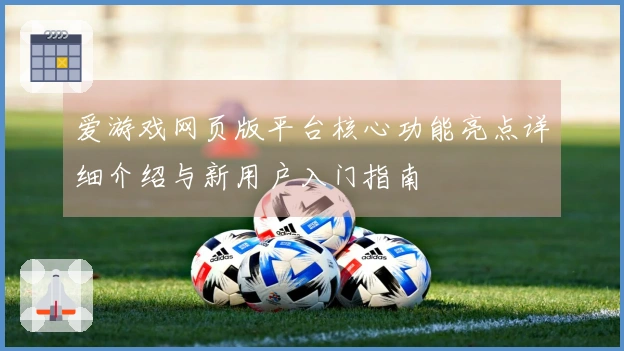 爱游戏网页版平台核心功能亮点详细介绍与新用户入门指南
