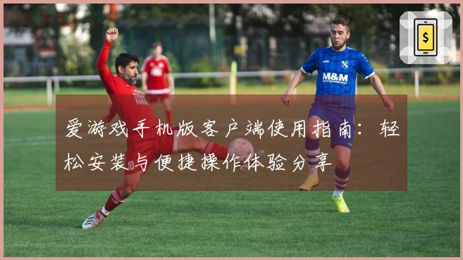 爱游戏手机版客户端使用指南：轻松安装与便捷操作体验分享