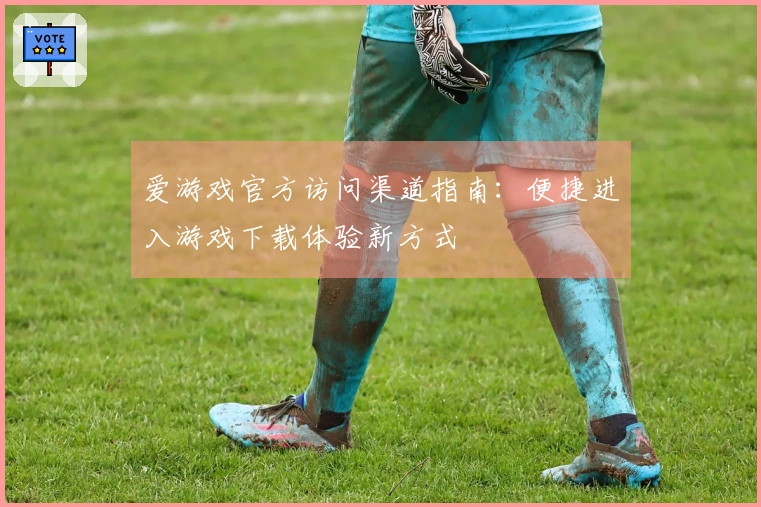 爱游戏官方访问渠道指南：便捷进入游戏下载体验新方式