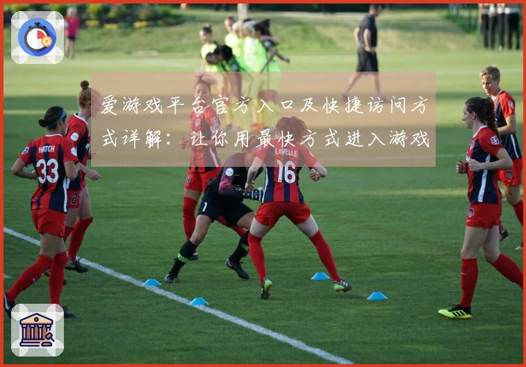 爱游戏平台官方入口及快捷访问方式详解:让你用最快方式进入游戏世界