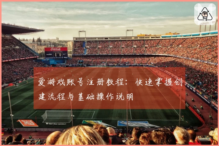爱游戏账号注册教程：快速掌握创建流程与基础操作说明