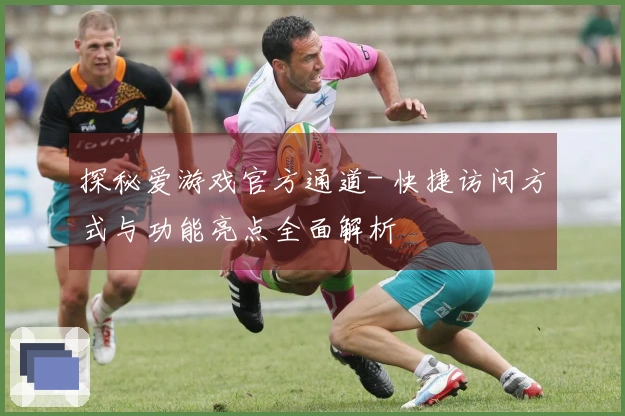 探秘爱游戏官方通道- 快捷访问方式与功能亮点全面解析