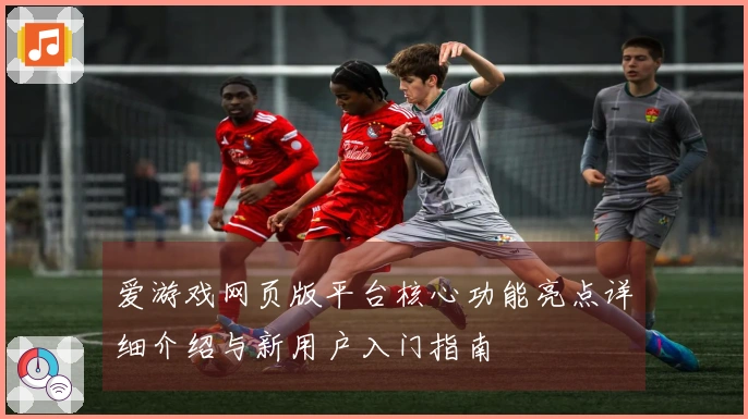 爱游戏网页版平台核心功能亮点详细介绍与新用户入门指南