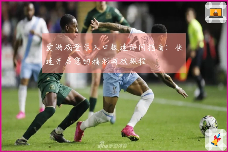 爱游戏登录入口极速访问指南：快速开启您的精彩游戏旅程