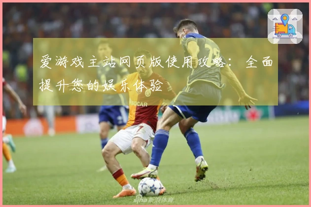 爱游戏主站网页版使用攻略：全面提升您的娱乐体验