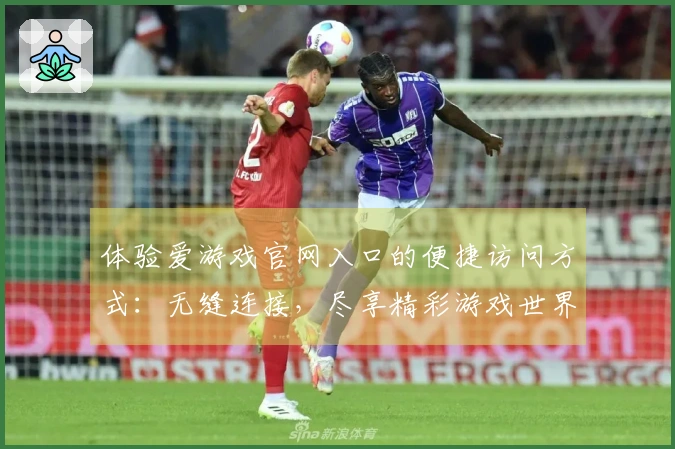 体验爱游戏官网入口的便捷访问方式：无缝连接，尽享精彩游戏世界