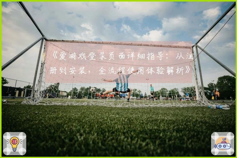 《爱游戏登录页面详细指导：从注册到安装，全流程使用体验解析》