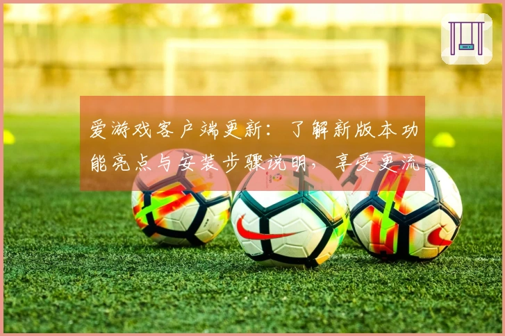 爱游戏客户端更新：了解新版本功能亮点与安装步骤说明，享受更流畅的娱乐体验