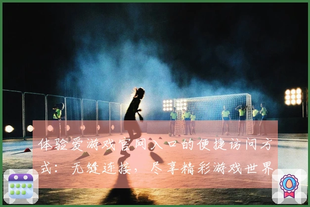 体验爱游戏官网入口的便捷访问方式：无缝连接，尽享精彩游戏世界