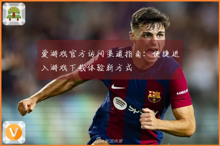 爱游戏官方访问渠道指南：便捷进入游戏下载体验新方式