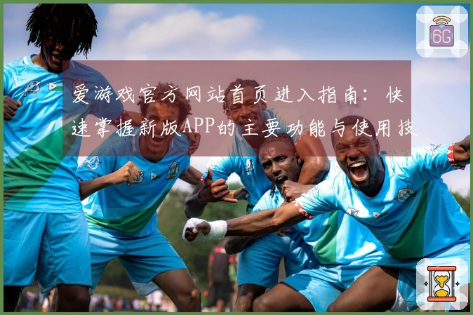 爱游戏官方网站首页进入指南：快速掌握新版APP的主要功能与使用技巧