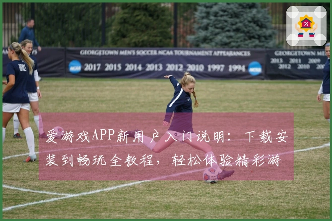 爱游戏APP新用户入门说明:下载安装到畅玩全教程,轻松体验精彩游戏世界