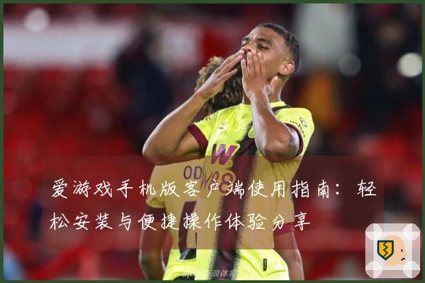 爱游戏手机版客户端使用指南:轻松安装与便捷操作体验分享