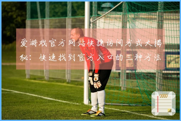 爱游戏官方网站快捷访问方式大揭秘：快速找到官方入口的三种方法