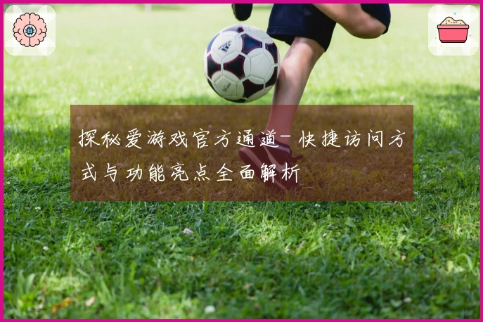 探秘爱游戏官方通道- 快捷访问方式与功能亮点全面解析